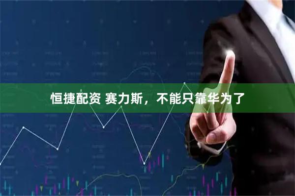 恒捷配资 赛力斯，不能只靠华为了