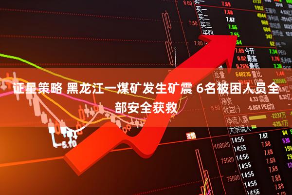 证星策略 黑龙江一煤矿发生矿震 6名被困人员全部安全获救