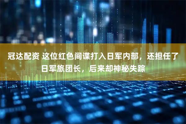 冠达配资 这位红色间谍打入日军内部，还担任了日军旅团长，后来却神秘失踪