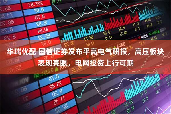 华瑞优配 国信证券发布平高电气研报，高压板块表现亮眼，电网投资上行可期