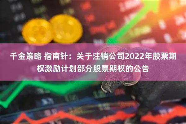 千金策略 指南针：关于注销公司2022年股票期权激励计划部分股票期权的公告