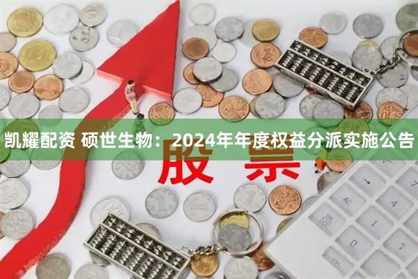 凯耀配资 硕世生物：2024年年度权益分派实施公告