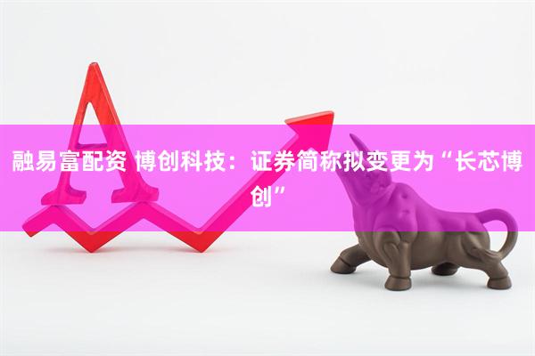 融易富配资 博创科技：证券简称拟变更为“长芯博创”