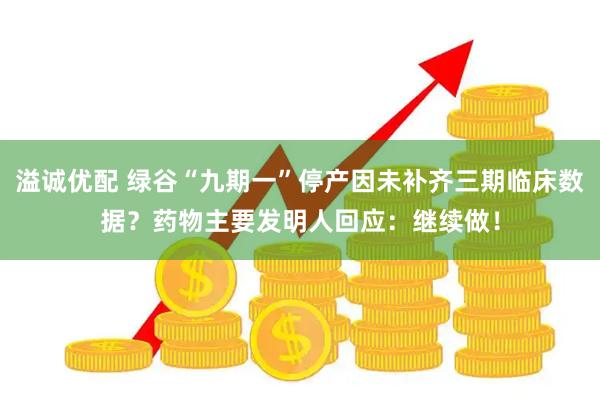 溢诚优配 绿谷“九期一”停产因未补齐三期临床数据？药物主要发明人回应：继续做！