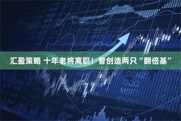 汇盈策略 十年老将离职！曾创造两只“翻倍基”