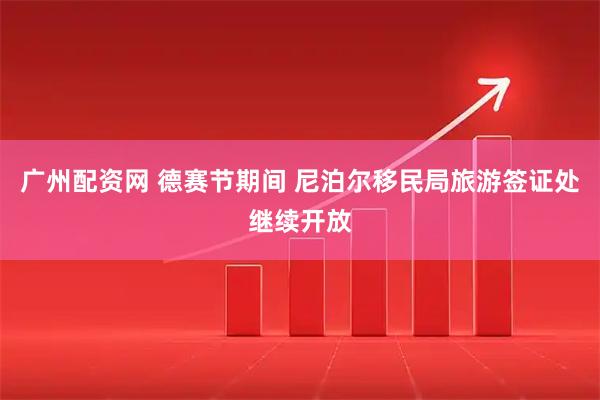 广州配资网 德赛节期间 尼泊尔移民局旅游签证处继续开放