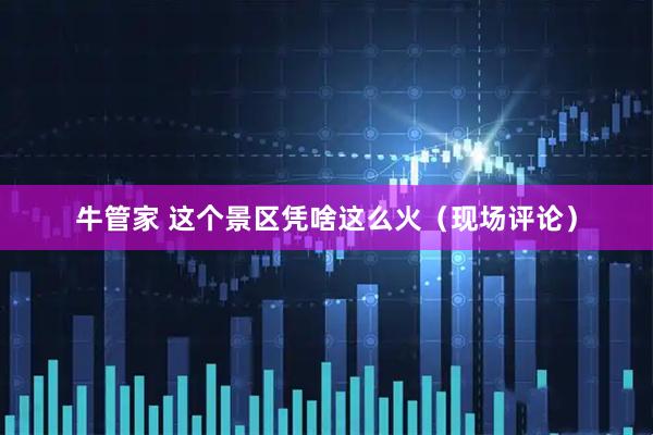 牛管家 这个景区凭啥这么火（现场评论）