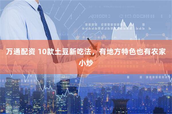 万通配资 10款土豆新吃法，有地方特色也有农家小炒