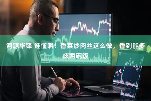 河源华锋 谁懂啊！香菜炒肉丝这么做，香到能多炫两碗饭