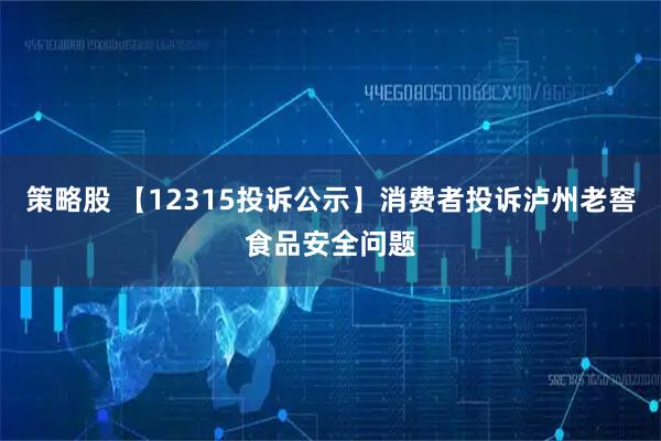 策略股 【12315投诉公示】消费者投诉泸州老窖食品安全问题