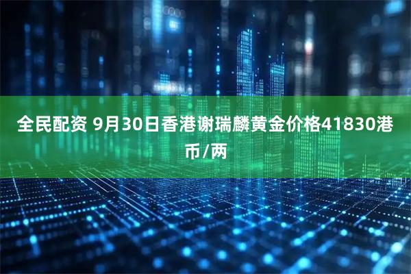 全民配资 9月30日香港谢瑞麟黄金价格41830港币/两