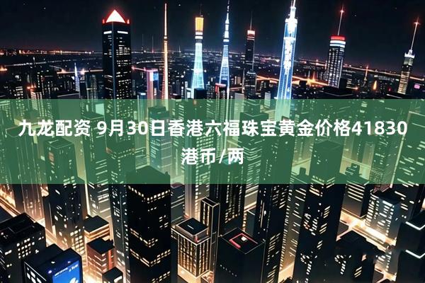 九龙配资 9月30日香港六福珠宝黄金价格41830港币/两