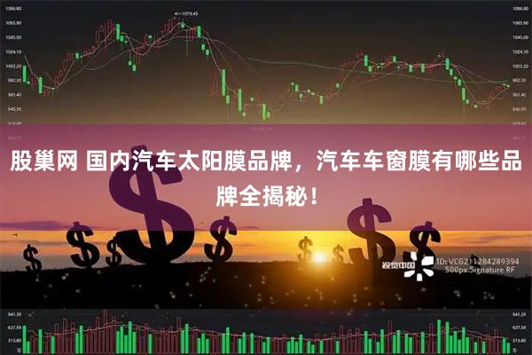 股巢网 国内汽车太阳膜品牌，汽车车窗膜有哪些品牌全揭秘！