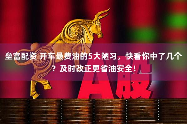 垒富配资 开车最费油的5大陋习，快看你中了几个？及时改正更省油安全！