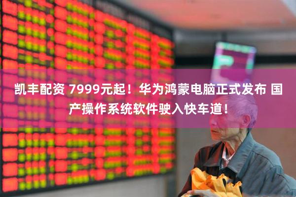 凯丰配资 7999元起！华为鸿蒙电脑正式发布 国产操作系统软件驶入快车道！