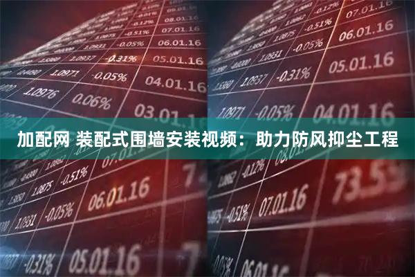 加配网 装配式围墙安装视频:助力防风抑尘工程