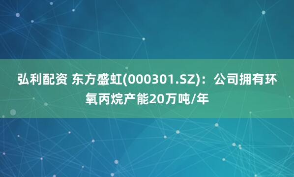 弘利配资 东方盛虹(000301.SZ)：公司拥有环氧丙烷产能20万吨/年