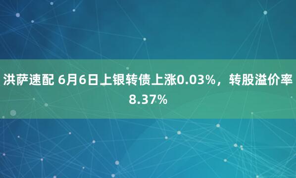 洪萨速配 6月6日上银转债上涨0.03%，转股溢价率8.37%