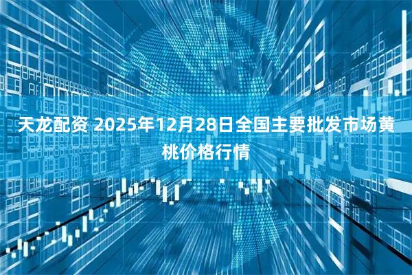 天龙配资 2025年12月28日全国主要批发市场黄桃价格行情