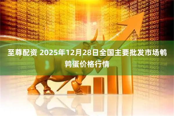 至尊配资 2025年12月28日全国主要批发市场鹌鹑蛋价格行情