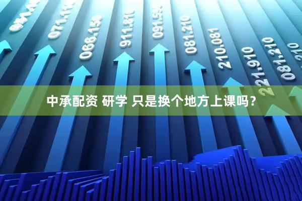 中承配资 研学 只是换个地方上课吗？