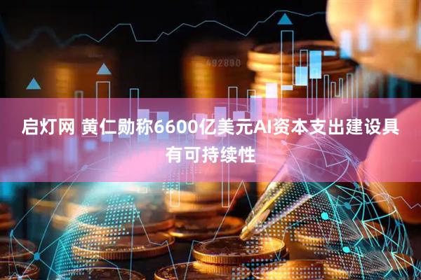 启灯网 黄仁勋称6600亿美元AI资本支出建设具有可持续性