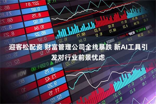迎客松配资 财富管理公司全线暴跌 新AI工具引发对行业前景忧虑