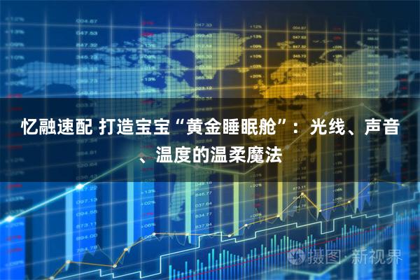 忆融速配 打造宝宝“黄金睡眠舱”：光线、声音、温度的温柔魔法