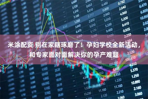 米涂配资 别在家瞎琢磨了！孕妇学校全新活动，和专家面对面解决你的孕产难题