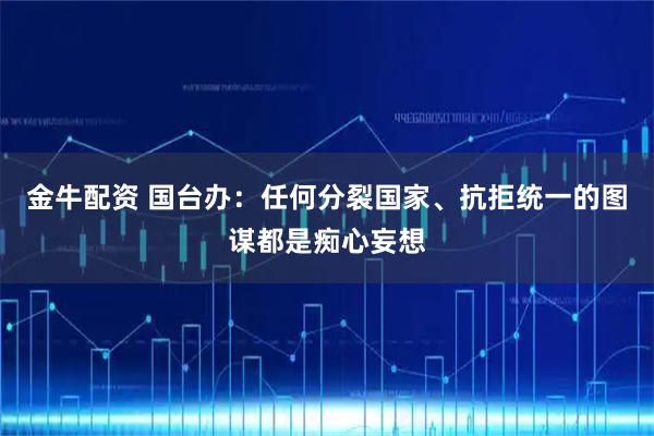 金牛配资 国台办：任何分裂国家、抗拒统一的图谋都是痴心妄想