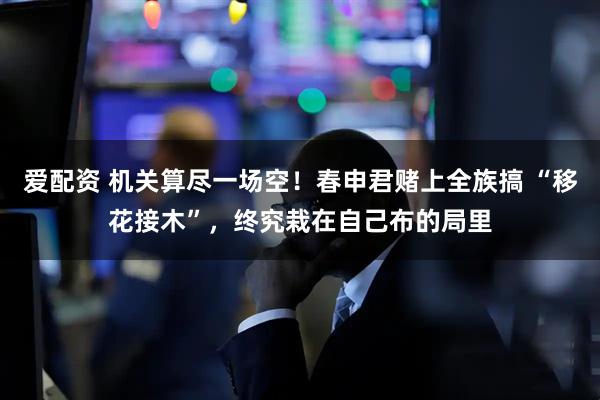 爱配资 机关算尽一场空！春申君赌上全族搞 “移花接木”，终究栽在自己布的局里