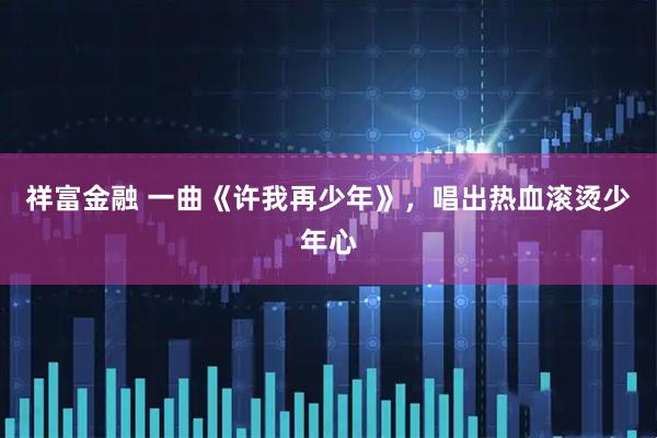 祥富金融 一曲《许我再少年》，唱出热血滚烫少年心