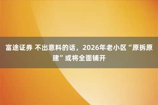 富途证券 不出意料的话，2026年老小区“原拆原建”或将全面铺开