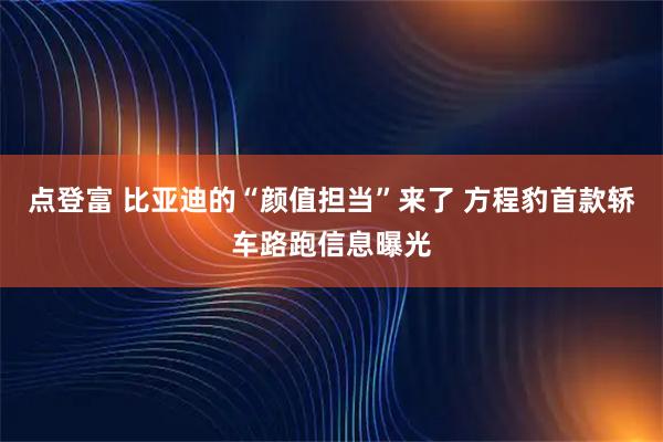 点登富 比亚迪的“颜值担当”来了 方程豹首款轿车路跑信息曝光