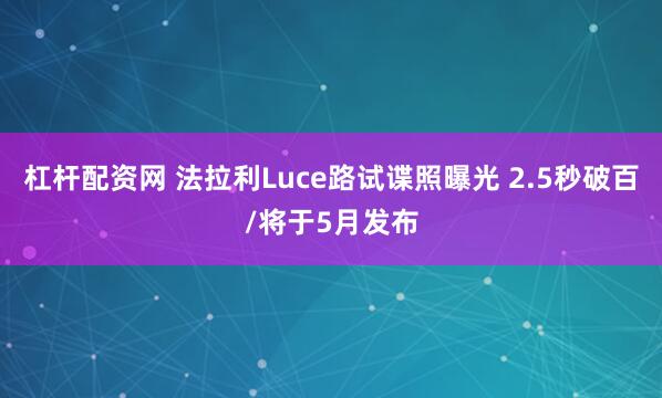 杠杆配资网 法拉利Luce路试谍照曝光 2.5秒破百/将于5月发布