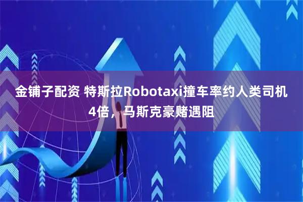 金铺子配资 特斯拉Robotaxi撞车率约人类司机4倍，马斯克豪赌遇阻
