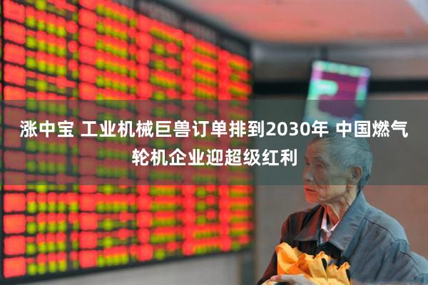 涨中宝 工业机械巨兽订单排到2030年 中国燃气轮机企业迎超级红利