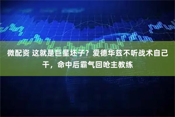 微配资 这就是巨星坯子？爱德华兹不听战术自己干，命中后霸气回呛主教练