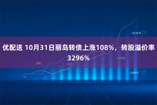 优配送 10月31日丽岛转债上涨108%，转股溢价率3296%