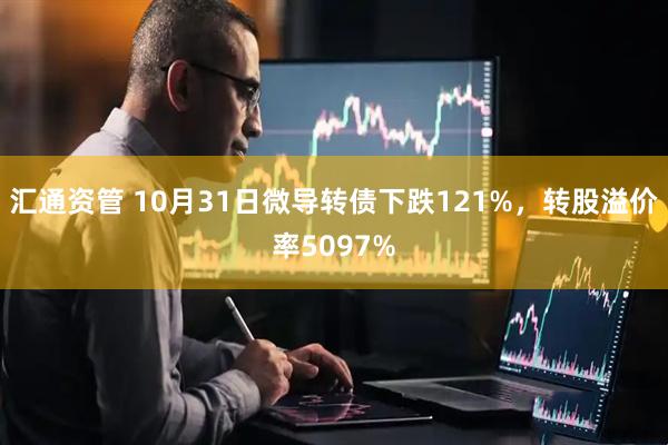 汇通资管 10月31日微导转债下跌121%，转股溢价率5097%