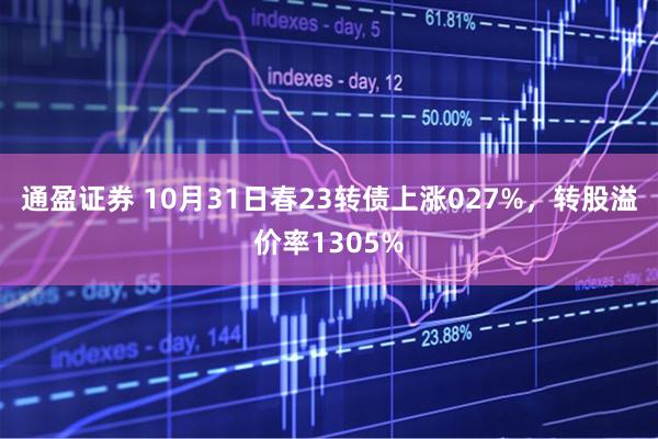 通盈证券 10月31日春23转债上涨027%，转股溢价率1305%