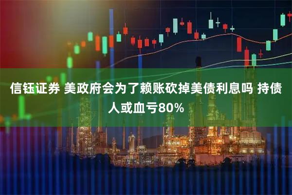 信钰证券 美政府会为了赖账砍掉美债利息吗 持债人或血亏80%
