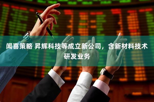 闻喜策略 昇辉科技等成立新公司，含新材料技术研发业务