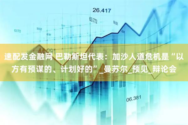 速配发金融网 巴勒斯坦代表：加沙人道危机是“以方有预谋的、计划好的”_曼苏尔_预见_辩论会