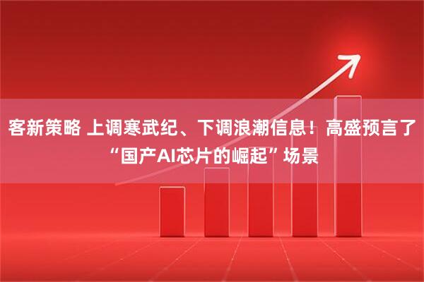 客新策略 上调寒武纪、下调浪潮信息！高盛预言了“国产AI芯片的崛起”场景
