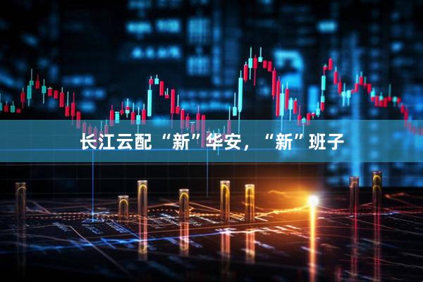 长江云配 “新”华安，“新”班子