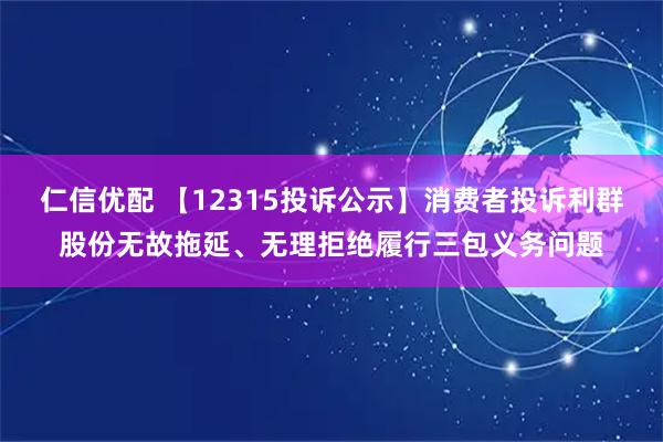 仁信优配 【12315投诉公示】消费者投诉利群股份无故拖延、无理拒绝履行三包义务问题