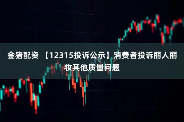 金猪配资 【12315投诉公示】消费者投诉丽人丽妆其他质量问题