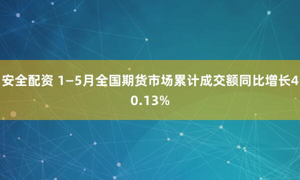 安全配资 1—5月全国期货市场累计成交额同比增长40.13%