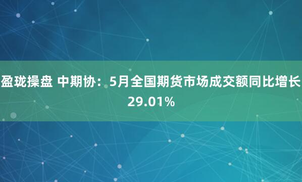 盈珑操盘 中期协：5月全国期货市场成交额同比增长29.01%